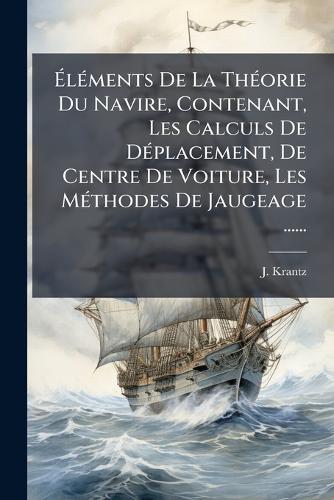 Ã&#137;lÃ(c)ments De La ThÃ(c)orie Du Navire, Contenant, Les Calculs De DÃ(c)placement, De Centre De Voiture, Les MÃ(c)thodes De Jaugeage ......  by J Krantz at Abbey's Bookshop, 