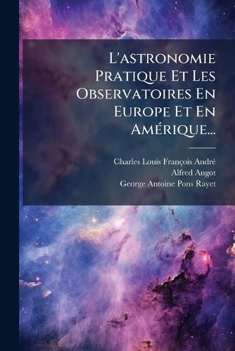 L'astronomie Pratique Et Les Observatoires En Europe Et En AmÃ(c)rique...  by Charles Louis François Andrã(c) at Abbey's Bookshop, 