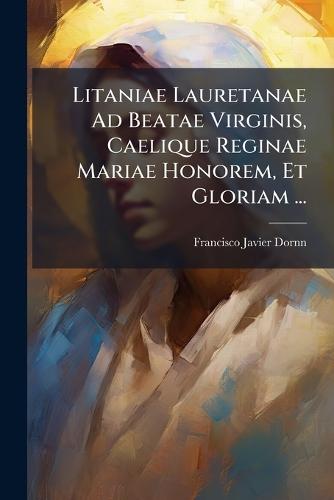 Litaniae Lauretanae Ad Beatae Virginis, Caelique Reginae Mariae Honorem, Et Gloriam ...  by Francisco Javier Dornn at Abbey's Bookshop, 