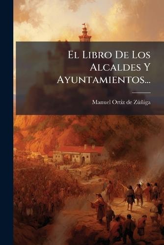 El Libro De Los Alcaldes Y Ayuntamientos...  by Manuel Ortiz de Zã°ñiga at Abbey's Bookshop, 