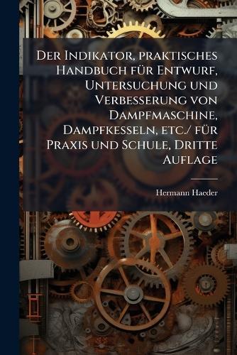 Der Indikator, praktisches Handbuch fÃ1/4r Entwurf, Untersuchung und Verbesserung von Dampfmaschine, Dampfkesseln, etc./ fÃ1/4r Praxis und Schule, Dritte Auflage  by Hermann Haeder at Abbey's Bookshop, 
