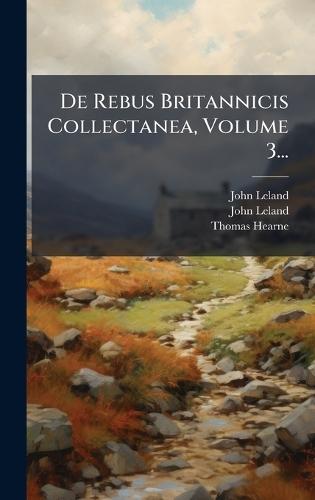 De Rebus Britannicis Collectanea, Volume 3...  by John Leland at Abbey's Bookshop, 
