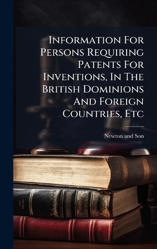 Information For Persons Requiring Patents For Inventions, In The British Dominions And Foreign Countries, Etc  by Newton And Son at Abbey's Bookshop, 