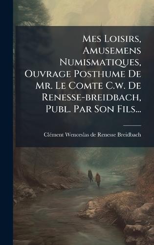 Mes Loisirs, Amusemens Numismatiques, Ouvrage Posthume De Mr. Le Comte C.w. De Renesse-breidbach, Publ. Par Son Fils...  by Clã(c)Ment Wenceslas de Renesse-Breidbac at Abbey's Bookshop, 