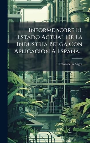 Informe Sobre El Estado Actual De La Industria Belga Con AplicaciÃ3n A España...  by Ramã3n de la Sagra at Abbey's Bookshop, 
