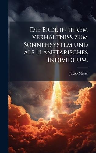 Die Erde in ihrem Verhältniss zum Sonnensystem und als Planetarisches Individuum.  by Jakob Meyer at Abbey's Bookshop, 