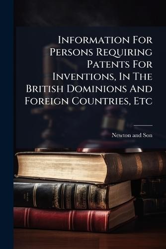 Information For Persons Requiring Patents For Inventions, In The British Dominions And Foreign Countries, Etc  by Newton And Son at Abbey's Bookshop, 