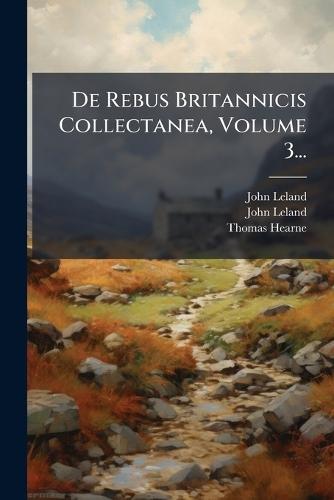 De Rebus Britannicis Collectanea, Volume 3...  by John Leland at Abbey's Bookshop, 