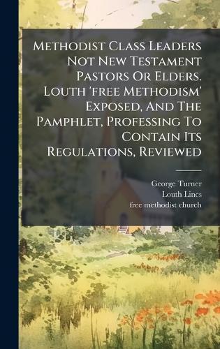 Methodist Class Leaders Not New Testament Pastors Or Elders. Louth 'free Methodism' Exposed, And The Pamphlet, Professing To Contain Its Regulations, Reviewed  by George Turner at Abbey's Bookshop, 