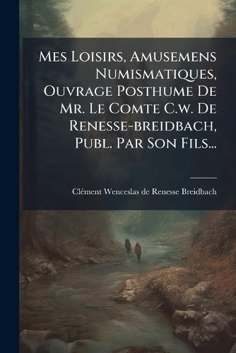 Mes Loisirs, Amusemens Numismatiques, Ouvrage Posthume De Mr. Le Comte C.w. De Renesse-breidbach, Publ. Par Son Fils...  by Clã(c)Ment Wenceslas de Renesse-Breidbac at Abbey's Bookshop, 