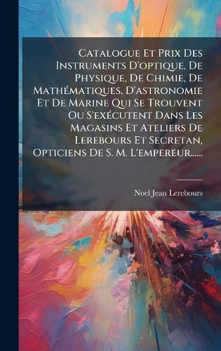 Catalogue Et Prix Des Instruments D'optique, De Physique, De Chimie, De MathÃ(c)matiques, D'astronomie Et De Marine Qui Se Trouvent Ou S'exÃ(c)cutent Dans Les Magasins Et Ateliers De Lerebours Et Secretan, Opticiens De S. M. L'empereur......  by Noel-Jean Lerebours at Abbey's Bookshop, 