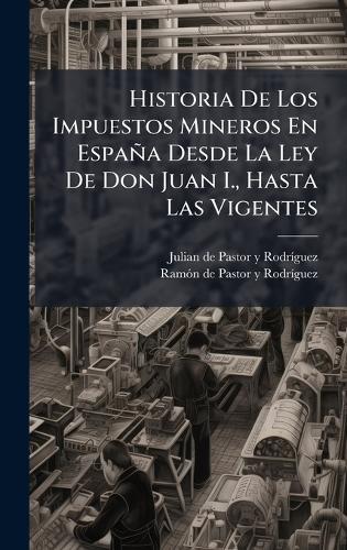 Historia De Los Impuestos Mineros En España Desde La Ley De Don Juan I., Hasta Las Vigentes  by Julian de Pastor Y Rodrã-Guez at Abbey's Bookshop, 