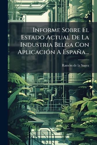 Informe Sobre El Estado Actual De La Industria Belga Con AplicaciÃ3n A España...  by Ramã3n de la Sagra at Abbey's Bookshop, 
