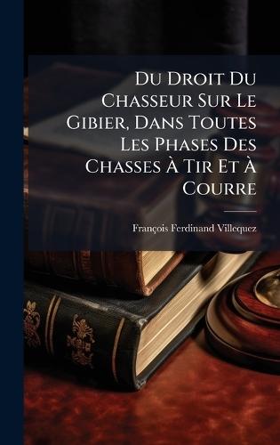 Du Droit Du Chasseur Sur Le Gibier, Dans Toutes Les Phases Des Chasses Ã&#128; Tir Et Ã&#128; Courre  by François-Ferdinand Villequez at Abbey's Bookshop, 