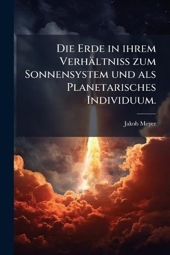 Die Erde in ihrem Verhältniss zum Sonnensystem und als Planetarisches Individuum.  by Jakob Meyer at Abbey's Bookshop, 