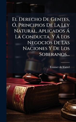 El Derecho De Gentes, Ã"", Principios De La Ley Natural, Aplicados Ã La Conducta, Y Ã Los Negocios De Las Naciones Y De Los Soberanos...  by Emmer de Vattel at Abbey's Bookshop, 