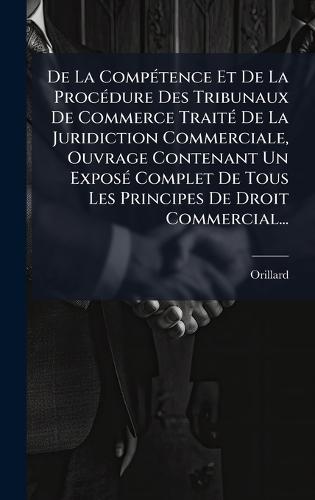 De La CompÃ(c)tence Et De La ProcÃ(c)dure Des Tribunaux De Commerce TraitÃ(c) De La Juridiction Commerciale, Ouvrage Contenant Un ExposÃ(c) Complet De Tous Les Principes De Droit Commercial...  by Orillard at Abbey's Bookshop, 