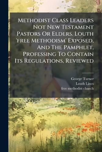 Methodist Class Leaders Not New Testament Pastors Or Elders. Louth 'free Methodism' Exposed, And The Pamphlet, Professing To Contain Its Regulations, Reviewed  by George Turner at Abbey's Bookshop, 