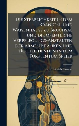 Die Sterblichkeit in dem Kranken- und WaisenhauÃ&#159; zu Bruchsal und die öfentliche Verpflegungs-Anstalten der armen Kranken und Nothleidenden in dem FÃ1/4rstentum Speier  by Franz Heinrich Birnstiel at Abbey's Bookshop, 
