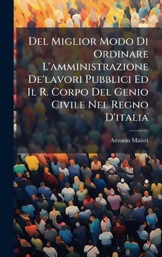Del Miglior Modo Di Ordinare L'amministrazione De'lavori Pubblici Ed Il R. Corpo Del Genio Civile Nel Regno D'italia  by Antonio Maiuri at Abbey's Bookshop, 