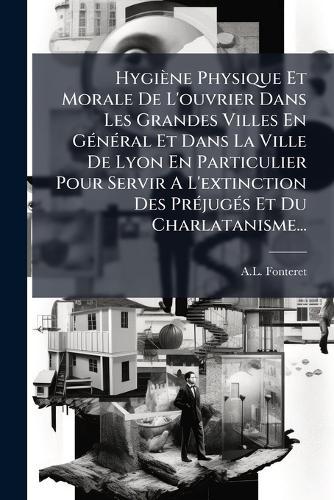 Hygiène Physique Et Morale De L'ouvrier Dans Les Grandes Villes En GÃ(c)nÃ(c)ral Et Dans La Ville De Lyon En Particulier Pour Servir A L'extinction Des PrÃ(c)jugÃ(c)s Et Du Charlatanisme...  by A L Fonteret at Abbey's Bookshop, 
