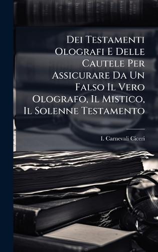 Dei Testamenti Olografi E Delle Cautele Per Assicurare Da Un Falso Il Vero Olografo, Il Mistico, Il Solenne Testamento  by I Carnevali Ciceri at Abbey's Bookshop, 