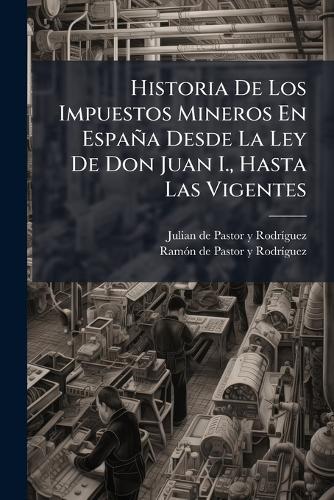 Historia De Los Impuestos Mineros En España Desde La Ley De Don Juan I., Hasta Las Vigentes  by Julian de Pastor Y Rodrã-Guez at Abbey's Bookshop, 