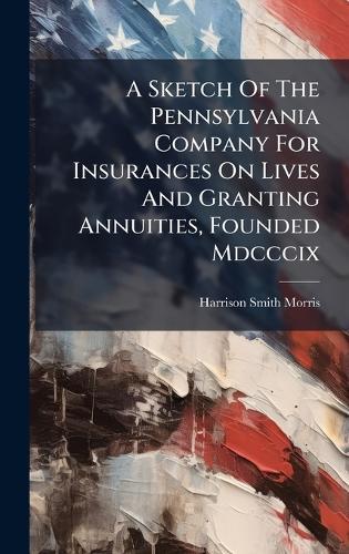 A Sketch Of The Pennsylvania Company For Insurances On Lives And Granting Annuities, Founded Mdcccix  by Harrison Smith Morris at Abbey's Bookshop, 
