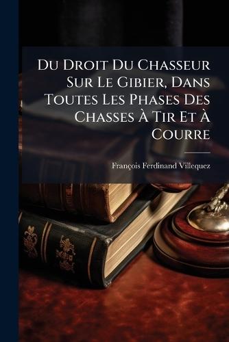 Du Droit Du Chasseur Sur Le Gibier, Dans Toutes Les Phases Des Chasses Ã&#128; Tir Et Ã&#128; Courre  by François-Ferdinand Villequez at Abbey's Bookshop, 