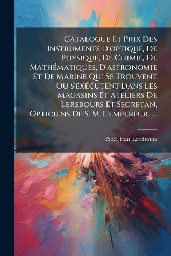 Catalogue Et Prix Des Instruments D'optique, De Physique, De Chimie, De MathÃ(c)matiques, D'astronomie Et De Marine Qui Se Trouvent Ou S'exÃ(c)cutent Dans Les Magasins Et Ateliers De Lerebours Et Secretan, Opticiens De S. M. L'empereur......  by Noel-Jean Lerebours at Abbey's Bookshop, 