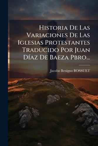 Historia De Las Variaciones De Las Iglesias Protestantes Traducido Por Juan DÃ-az De Baeza Pbro...  by Jacobo Benigno Bossuet at Abbey's Bookshop, 