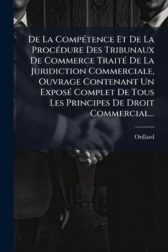 De La CompÃ(c)tence Et De La ProcÃ(c)dure Des Tribunaux De Commerce TraitÃ(c) De La Juridiction Commerciale, Ouvrage Contenant Un ExposÃ(c) Complet De Tous Les Principes De Droit Commercial...  by Orillard at Abbey's Bookshop, 