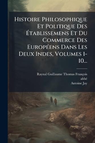 Histoire Philosophique Et Politique Des Ã&#137;tablissemens Et Du Commerce Des EuropÃ(c)ens Dans Les Deux Indes, Volumes 1-10...  by Raynal (guillaume-Thomas-François at Abbey's Bookshop, 