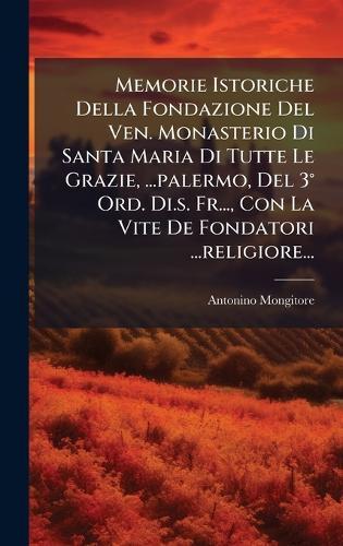 Memorie Istoriche Della Fondazione Del Ven. Monasterio Di Santa Maria Di Tutte Le Grazie, ...palermo, Del 3Â° Ord. Di.s. Fr..., Con La Vite De Fondatori ...religiore...  by Antonino Mongitore at Abbey's Bookshop, 
