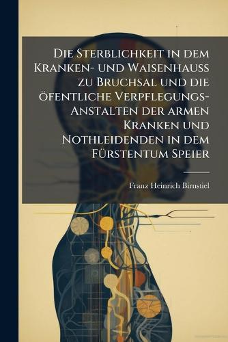 Die Sterblichkeit in dem Kranken- und WaisenhauÃ&#159; zu Bruchsal und die öfentliche Verpflegungs-Anstalten der armen Kranken und Nothleidenden in dem FÃ1/4rstentum Speier  by Franz Heinrich Birnstiel at Abbey's Bookshop, 