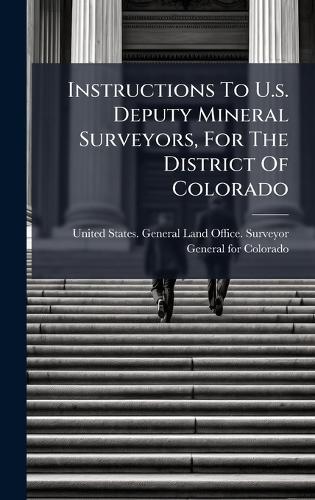 Instructions To U.s. Deputy Mineral Surveyors, For The District Of Colorado  by United States General Land Office S at Abbey's Bookshop, 