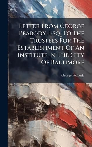 Letter From George Peabody, Esq. To The Trustees For The Establishment Of An Institute In The City Of Baltimore  by George Peabody at Abbey's Bookshop, 