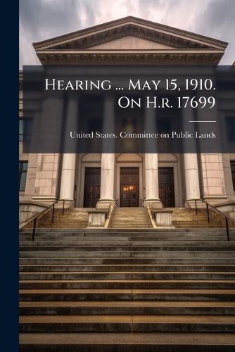 Hearing ... May 15, 1910. On H.r. 17699  by United States Committee on Public La at Abbey's Bookshop, 