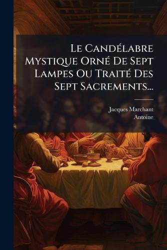 Le CandÃ(c)labre Mystique OrnÃ(c) De Sept Lampes Ou TraitÃ(c) Des Sept Sacrements...  by Jacques Marchant at Abbey's Bookshop, 