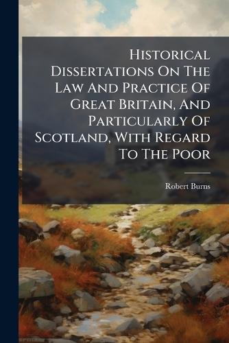 Historical Dissertations On The Law And Practice Of Great Britain, And Particularly Of Scotland, With Regard To The Poor  by Robert Burns at Abbey's Bookshop, 