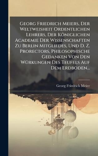 Georg Friedrich Meiers, Der Weltweisheit Ordentlichen Lehrers, Der Königlichen Academie Der Wissenschaften Zu Berlin Mitgliedes, Und D. Z. Prorectors, Philosophische Gedanken Von Den WÃ1/4rkungen Des Teufels Auf Dem Erdboden...  by Georg Friedrich Meier at Abbey's Bookshop, 
