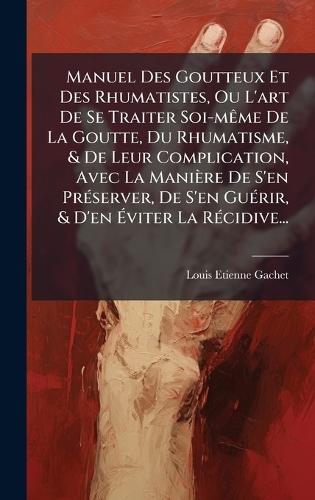 Manuel Des Goutteux Et Des Rhumatistes, Ou L'art De Se Traiter Soi-mÃame De La Goutte, Du Rhumatisme, & De Leur Complication, Avec La Manière De S'en PrÃ(c)server, De S'en GuÃ(c)rir, & D'en Ã&#137;viter La RÃ(c)cidive...  by Louis Etienne Gachet at Abbey's Bookshop, 