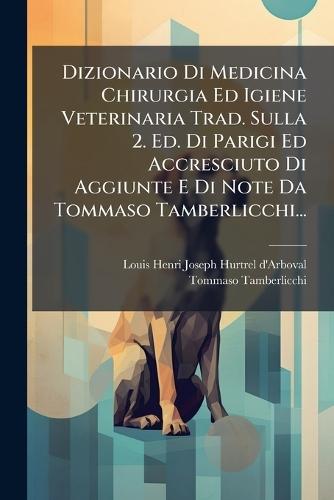 Dizionario Di Medicina Chirurgia Ed Igiene Veterinaria Trad. Sulla 2. Ed. Di Parigi Ed Accresciuto Di Aggiunte E Di Note Da Tommaso Tamberlicchi...  by Louis Henri Joseph Hurtrel d'Arboval at Abbey's Bookshop, 
