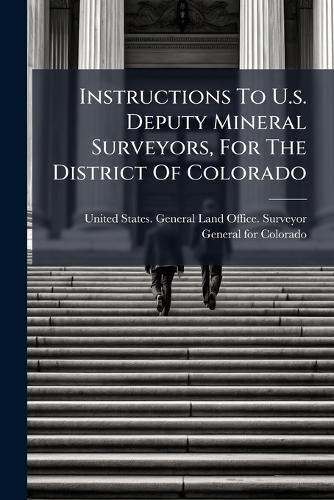 Instructions To U.s. Deputy Mineral Surveyors, For The District Of Colorado  by United States General Land Office S at Abbey's Bookshop, 