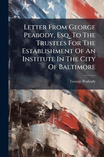 Letter From George Peabody, Esq. To The Trustees For The Establishment Of An Institute In The City Of Baltimore  by George Peabody at Abbey's Bookshop, 