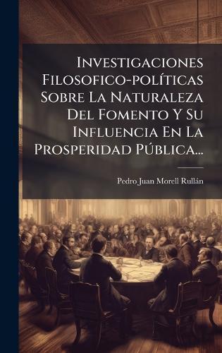 Investigaciones Filosofico-polÃ-ticas Sobre La Naturaleza Del Fomento Y Su Influencia En La Prosperidad PÃ°blica...  by Pedro Juan Morell Rullàn at Abbey's Bookshop, 