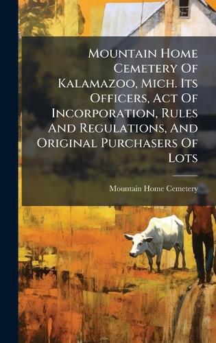 Mountain Home Cemetery Of Kalamazoo, Mich. Its Officers, Act Of Incorporation, Rules And Regulations, And Original Purchasers Of Lots  by Mi Mountain Home Cemetery (Kalamazoo at Abbey's Bookshop, 