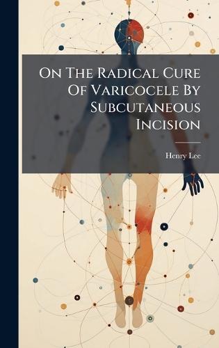 On The Radical Cure Of Varicocele By Subcutaneous Incision  by Henry Lee at Abbey's Bookshop, 