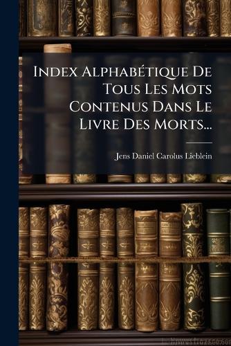 Index AlphabÃ(c)tique De Tous Les Mots Contenus Dans Le Livre Des Morts...  by Jens Daniel Carolus Lieblein at Abbey's Bookshop, 