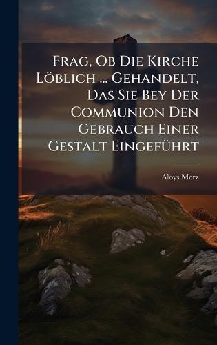 Frag, Ob Die Kirche Löblich ... Gehandelt, Das Sie Bey Der Communion Den Gebrauch Einer Gestalt EingefÃ1/4hrt  by Aloys Merz at Abbey's Bookshop, 